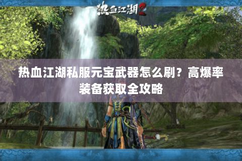 热血江湖私服元宝武器怎么刷？高爆率装备获取全攻略