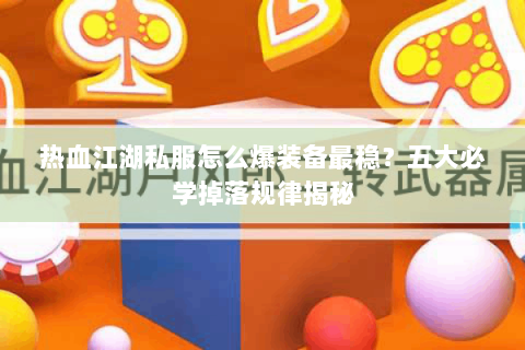热血江湖私服怎么爆装备最稳？五大必学掉落规律揭秘