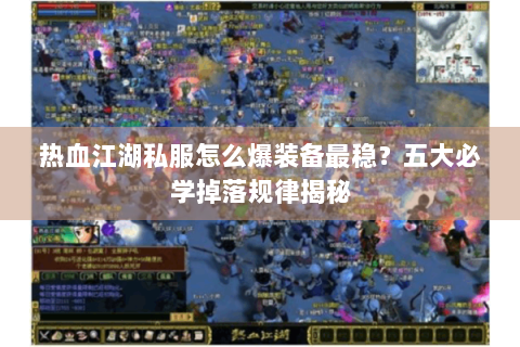 热血江湖私服怎么爆装备最稳？五大必学掉落规律揭秘