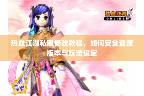 热血江湖私服修改教程，如何安全调整版本与玩法设定