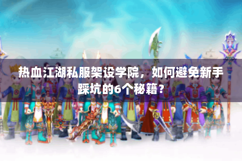 热血江湖私服架设学院，如何避免新手踩坑的6个秘籍？