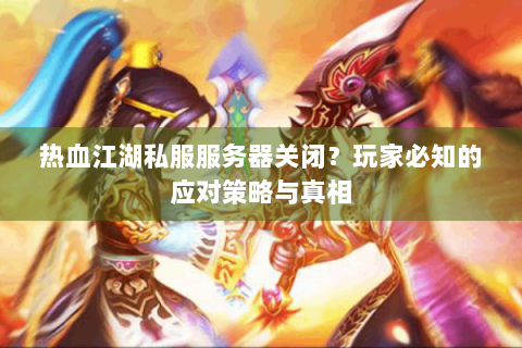 热血江湖私服服务器关闭？玩家必知的应对策略与真相