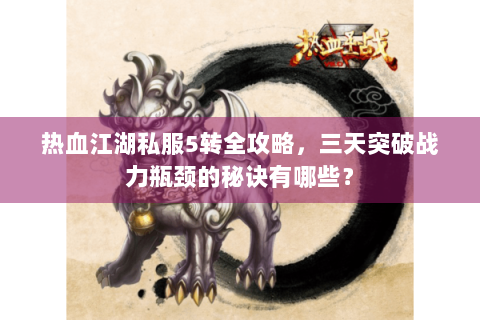 热血江湖私服5转全攻略，三天突破战力瓶颈的秘诀有哪些？