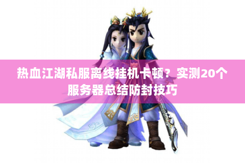 热血江湖私服离线挂机卡顿？实测20个服务器总结防封技巧