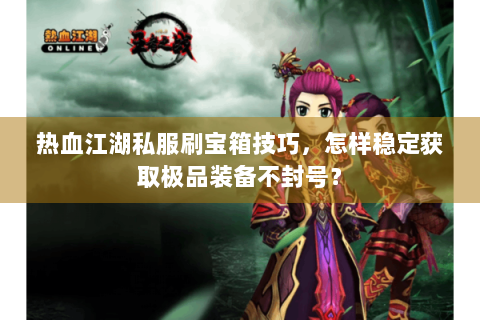 热血江湖私服刷宝箱技巧，怎样稳定获取极品装备不封号？