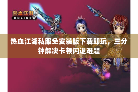 热血江湖私服免安装版下载即玩，三分钟解决卡顿闪退难题