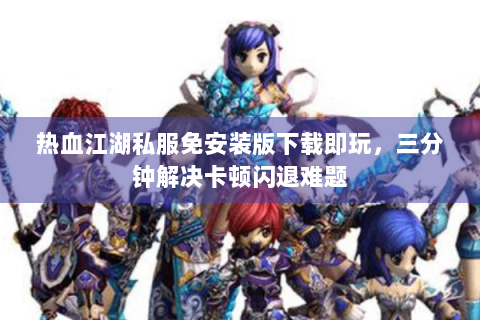 热血江湖私服免安装版下载即玩，三分钟解决卡顿闪退难题