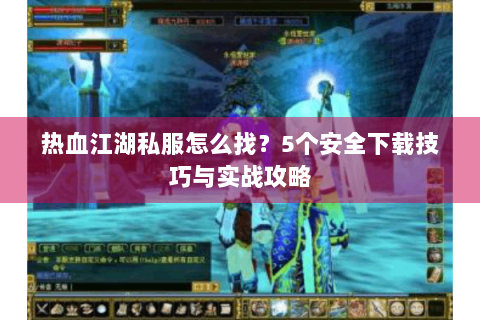 热血江湖私服怎么找？5个安全下载技巧与实战攻略
