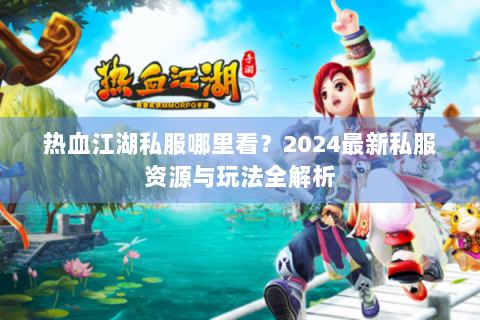 热血江湖私服哪里看？2024最新私服资源与玩法全解析