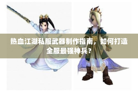 热血江湖私服武器制作指南，如何打造全服最强神兵？