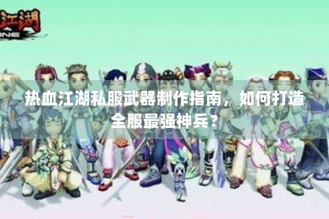 热血江湖私服武器制作指南，如何打造全服最强神兵？