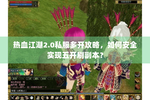 热血江湖2.0私服多开攻略，如何安全实现五开刷副本？