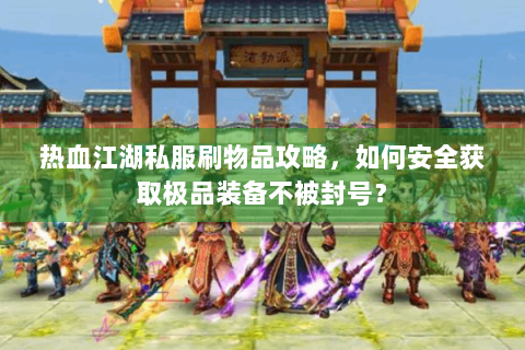 热血江湖私服刷物品攻略，如何安全获取极品装备不被封号？