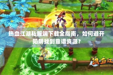 热血江湖私服端下载全指南，如何避开陷阱找到靠谱资源？