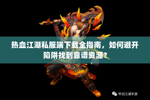 热血江湖私服端下载全指南，如何避开陷阱找到靠谱资源？