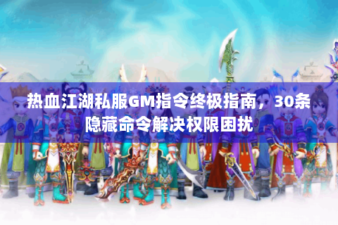 热血江湖私服GM指令终极指南，30条隐藏命令解决权限困扰
