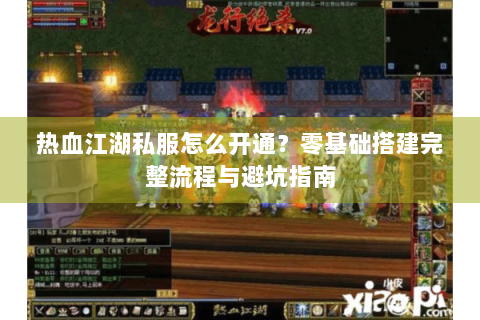 热血江湖私服怎么开通？零基础搭建完整流程与避坑指南