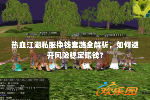 热血江湖私服挣钱套路全解析，如何避开风险稳定赚钱？