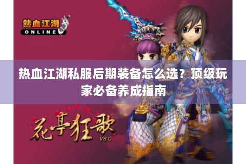 热血江湖私服后期装备怎么选？顶级玩家必备养成指南
