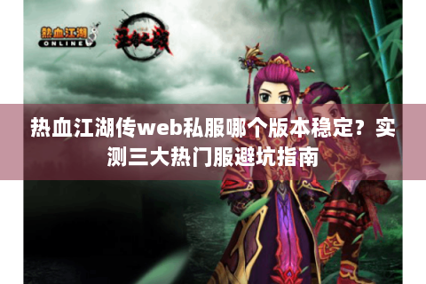 热血江湖传web私服哪个版本稳定？实测三大热门服避坑指南