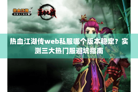 热血江湖传web私服哪个版本稳定？实测三大热门服避坑指南