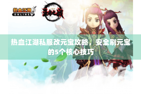 热血江湖私服改元宝攻略，安全刷元宝的5个核心技巧