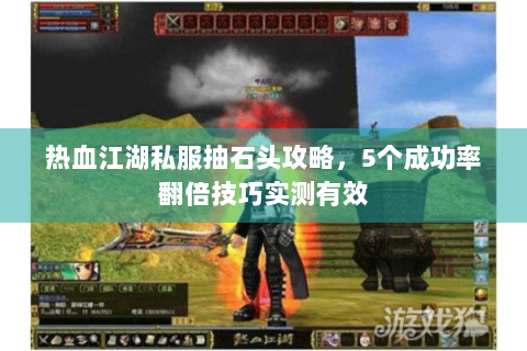 热血江湖私服抽石头攻略，5个成功率翻倍技巧实测有效
