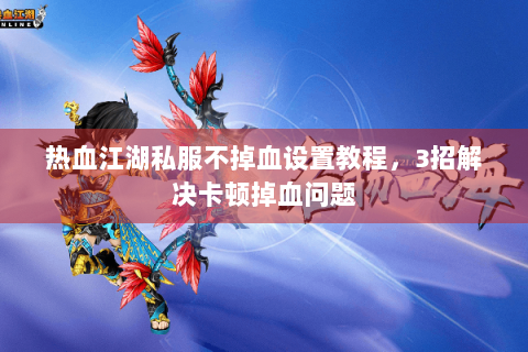 热血江湖私服不掉血设置教程，3招解决卡顿掉血问题
