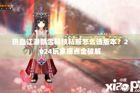 热血江湖飘雪科技私服怎么选版本？2024玩家痛点全破解