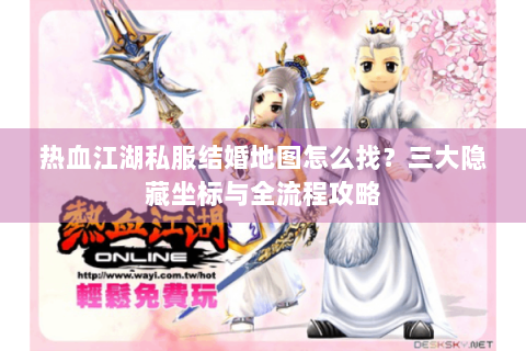 热血江湖私服结婚地图怎么找？三大隐藏坐标与全流程攻略
