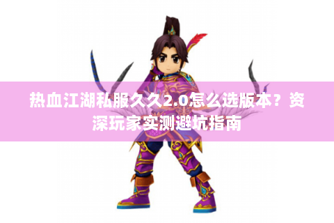 热血江湖私服久久2.0怎么选版本？资深玩家实测避坑指南