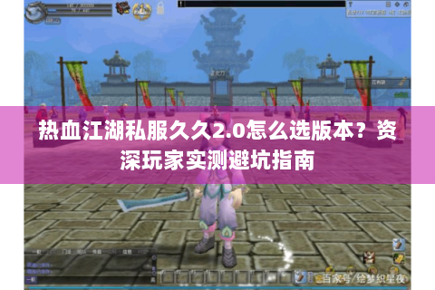 热血江湖私服久久2.0怎么选版本？资深玩家实测避坑指南