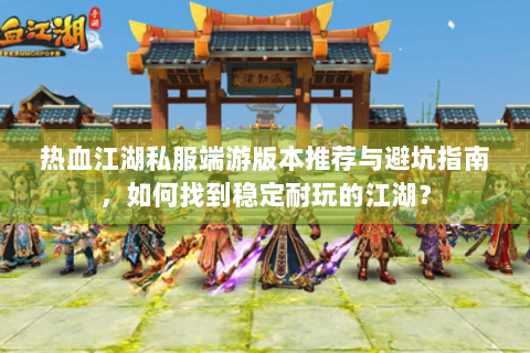 热血江湖私服端游版本推荐与避坑指南，如何找到稳定耐玩的江湖？