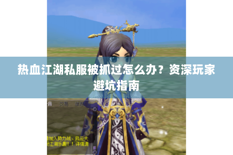 热血江湖私服被抓过怎么办？资深玩家避坑指南