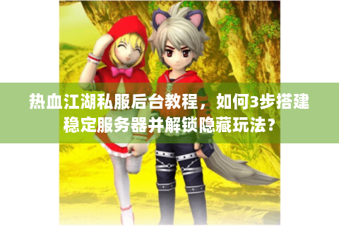 热血江湖私服后台教程，如何3步搭建稳定服务器并解锁隐藏玩法？
