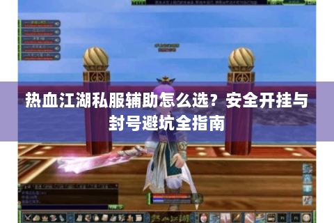 热血江湖私服辅助怎么选？安全开挂与封号避坑全指南