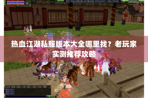 热血江湖私服版本大全哪里找？老玩家实测推荐攻略