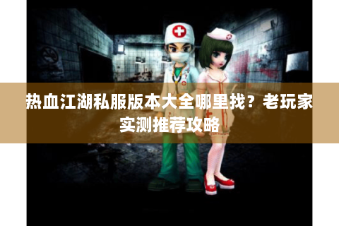 热血江湖私服版本大全哪里找？老玩家实测推荐攻略