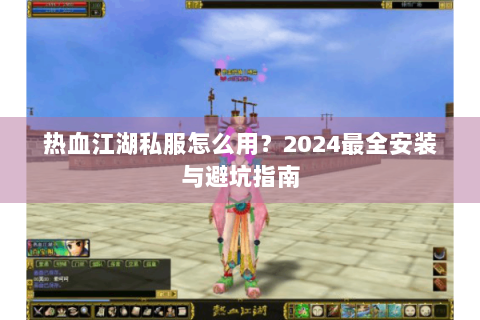 热血江湖私服怎么用？2024最全安装与避坑指南
