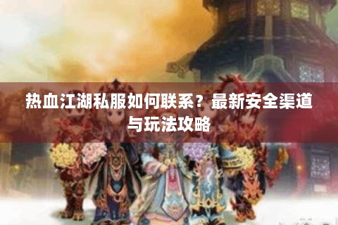 热血江湖私服如何联系？最新安全渠道与玩法攻略