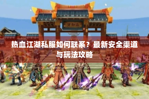 热血江湖私服如何联系？最新安全渠道与玩法攻略