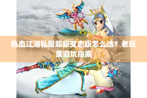 热血江湖私服超级变态版怎么选？老玩家避坑指南