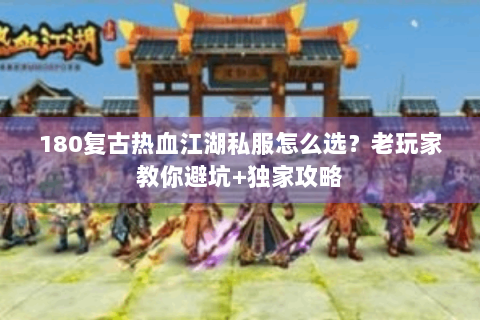 180复古热血江湖私服怎么选？老玩家教你避坑+独家攻略