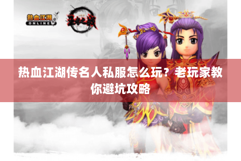 热血江湖传名人私服怎么玩？老玩家教你避坑攻略