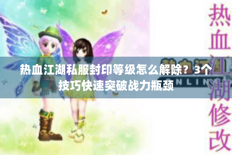 热血江湖私服封印等级怎么解除？3个技巧快速突破战力瓶颈