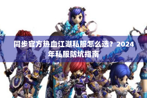 同步官方热血江湖私服怎么选？2024年私服防坑指南