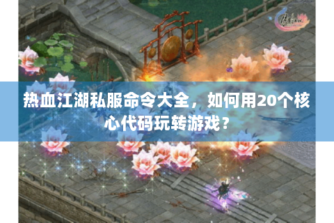 热血江湖私服命令大全，如何用20个核心代码玩转游戏？
