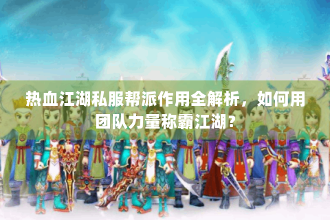 热血江湖私服帮派作用全解析，如何用团队力量称霸江湖？