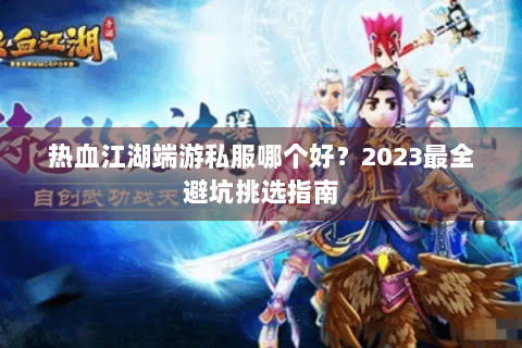 热血江湖端游私服哪个好？2023最全避坑挑选指南