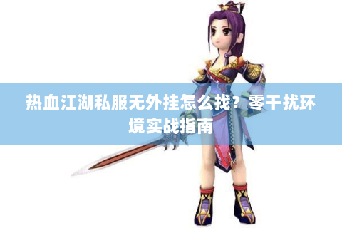 热血江湖私服无外挂怎么找？零干扰环境实战指南